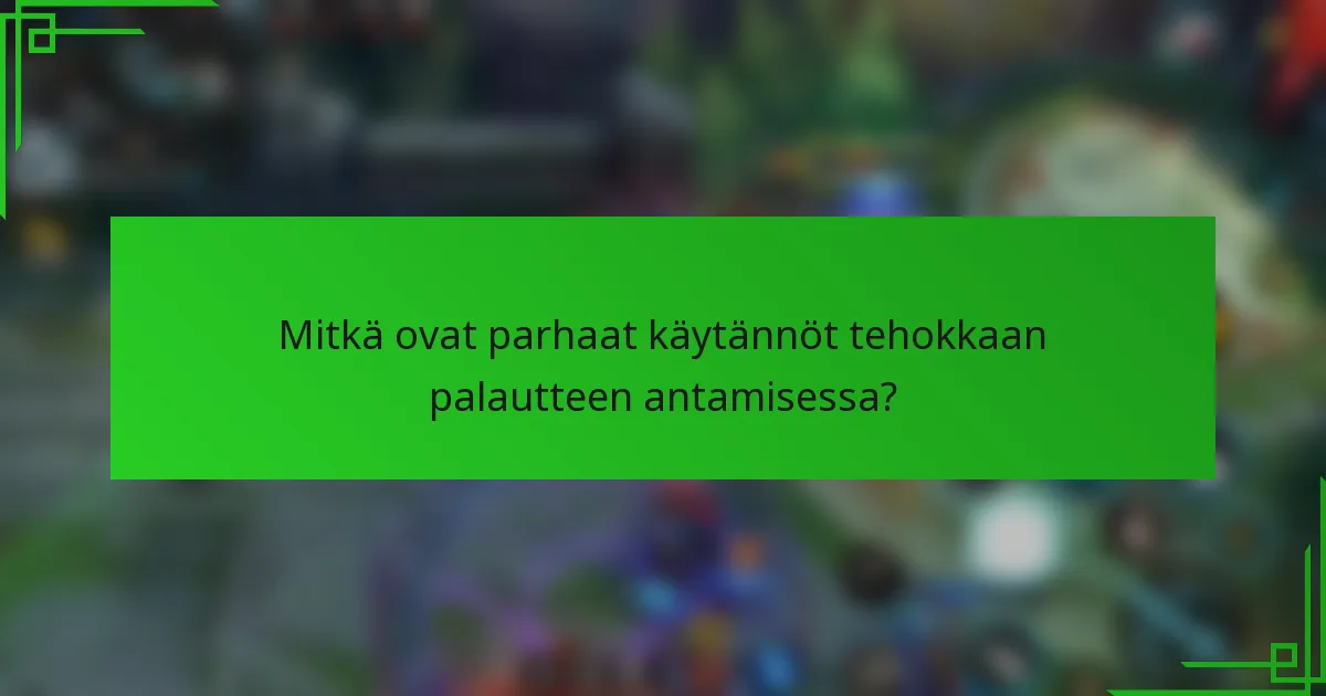 Mitkä ovat parhaat käytännöt tehokkaan palautteen antamisessa?